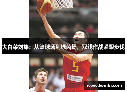 大白菜刘炜：从篮球场到绿茵场，双线作战紧跟步伐