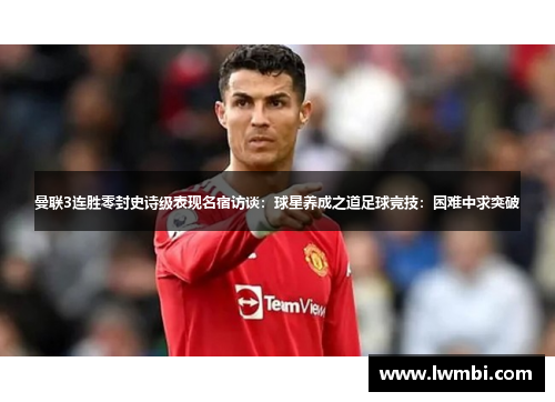 曼联3连胜零封史诗级表现名宿访谈：球星养成之道足球竞技：困难中求突破